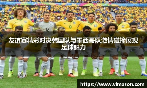 友谊赛精彩对决韩国队与墨西哥队激情碰撞展现足球魅力