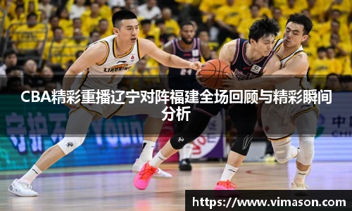 CBA精彩重播辽宁对阵福建全场回顾与精彩瞬间分析